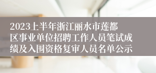 2023上半年浙江丽水市莲都区事业单位招聘工作人员笔试成绩及入围资格复审人员名单公示
