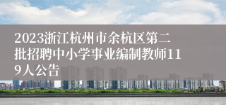 2023浙江杭州市余杭区第二批招聘中小学事业编制教师119人公告