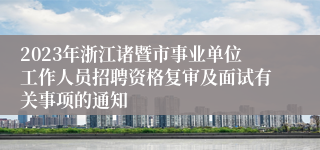 2023年浙江诸暨市事业单位工作人员招聘资格复审及面试有关事项的通知