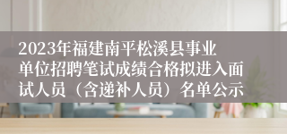 2023年福建南平松溪县事业单位招聘笔试成绩合格拟进入面试人员（含递补人员）名单公示