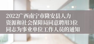 2022广西南宁市隆安县人力资源和社会保障局同意聘用3位同志为事业单位工作人员的通知