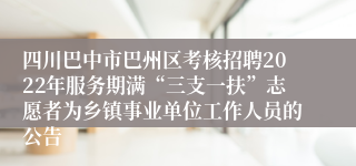 四川巴中市巴州区考核招聘2022年服务期满“三支一扶”志愿者为乡镇事业单位工作人员的公告