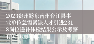 2023贵州黔东南州台江县事业单位急需紧缺人才引进2318岗位递补体检结果公示及考察有关事项的通知