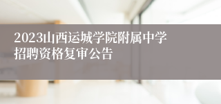 2023山西运城学院附属中学招聘资格复审公告