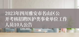 2023年四川雅安市名山区公开考核招聘医护类事业单位工作人员10人公告