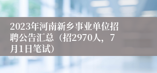 2023年河南新乡事业单位招聘公告汇总（招2970人，7月1日笔试）