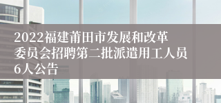 2022福建莆田市发展和改革委员会招聘第二批派遣用工人员6人公告