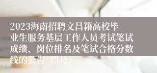 2023海南招聘文昌籍高校毕业生服务基层工作人员考试笔试成绩、岗位排名及笔试合格分数线的公告（3号）