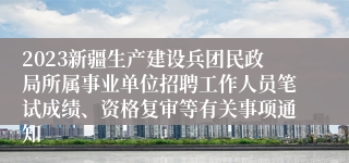 2023新疆生产建设兵团民政局所属事业单位招聘工作人员笔试成绩、资格复审等有关事项通知