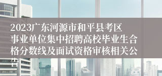 2023广东河源市和平县考区事业单位集中招聘高校毕业生合格分数线及面试资格审核相关公告