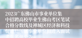 2023广东佛山市事业单位集中招聘高校毕业生佛山考区笔试合格分数线及禅城区经济和科技促进局所属事业单位拟进入面试考生名单公告