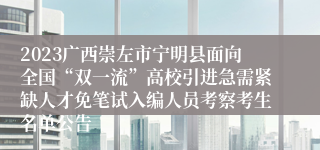 2023广西崇左市宁明县面向全国“双一流”高校引进急需紧缺人才免笔试入编人员考察考生名单公告