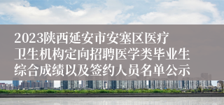 2023陕西延安市安塞区医疗卫生机构定向招聘医学类毕业生综合成绩以及签约人员名单公示