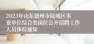 2023年山东德州市陵城区事业单位综合类岗位公开招聘工作人员体检通知