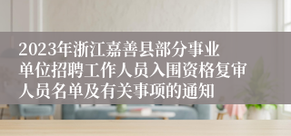 2023年浙江嘉善县部分事业单位招聘工作人员入围资格复审人员名单及有关事项的通知