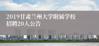 2019甘肃兰州大学附属学校招聘20人公告