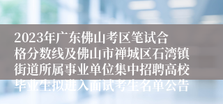 2023年广东佛山考区笔试合格分数线及佛山市禅城区石湾镇街道所属事业单位集中招聘高校毕业生拟进入面试考生名单公告