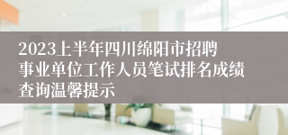 2023上半年四川绵阳市招聘事业单位工作人员笔试排名成绩查询温馨提示