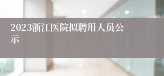2023浙江医院拟聘用人员公示