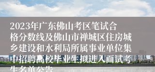 2023年广东佛山考区笔试合格分数线及佛山市禅城区住房城乡建设和水利局所属事业单位集中招聘高校毕业生拟进入面试考生名单公告