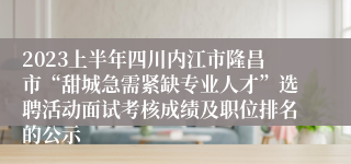 2023上半年四川内江市隆昌市“甜城急需紧缺专业人才”选聘活动面试考核成绩及职位排名的公示