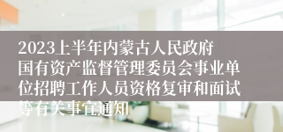 2023上半年内蒙古人民政府国有资产监督管理委员会事业单位招聘工作人员资格复审和面试等有关事宜通知