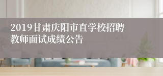 2019甘肃庆阳市直学校招聘教师面试成绩公告