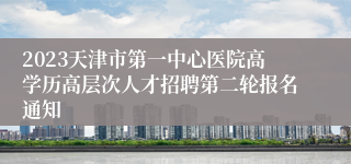 2023天津市第一中心医院高学历高层次人才招聘第二轮报名通知