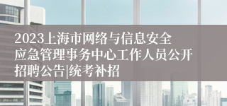 2023上海市网络与信息安全应急管理事务中心工作人员公开招聘公告|统考补招
