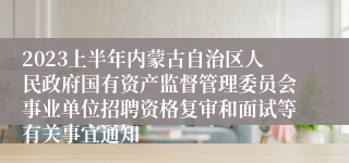 2023上半年内蒙古自治区人民政府国有资产监督管理委员会事业单位招聘资格复审和面试等有关事宜通知