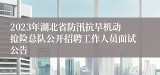 2023年湖北省防汛抗旱机动抢险总队公开招聘工作人员面试公告