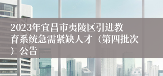 2023年宜昌市夷陵区引进教育系统急需紧缺人才（第四批次）公告