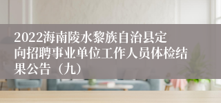 2022海南陵水黎族自治县定向招聘事业单位工作人员体检结果公告（九）