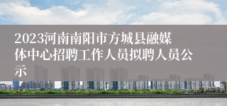 2023河南南阳市方城县融媒体中心招聘工作人员拟聘人员公示