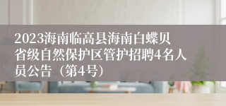 2023海南临高县海南白蝶贝省级自然保护区管护招聘4名人员公告（第4号）