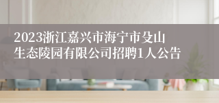 2023浙江嘉兴市海宁市殳山生态陵园有限公司招聘1人公告