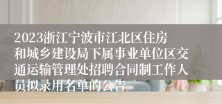 2023浙江宁波市江北区住房和城乡建设局下属事业单位区交通运输管理处招聘合同制工作人员拟录用名单的公告
