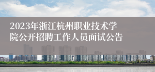 2023年浙江杭州职业技术学院公开招聘工作人员面试公告