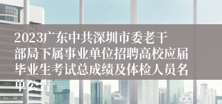 2023广东中共深圳市委老干部局下属事业单位招聘高校应届毕业生考试总成绩及体检人员名单公告