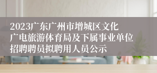 2023广东广州市增城区文化广电旅游体育局及下属事业单位招聘聘员拟聘用人员公示