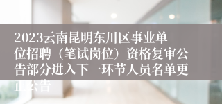 2023云南昆明东川区事业单位招聘（笔试岗位）资格复审公告部分进入下一环节人员名单更正公告