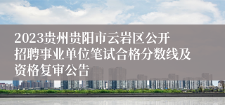 2023贵州贵阳市云岩区公开招聘事业单位笔试合格分数线及资格复审公告