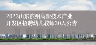 2023山东滨州高新技术产业开发区招聘幼儿教师30人公告