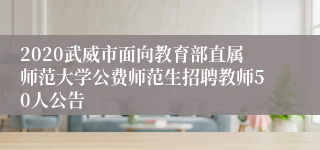 2020武威市面向教育部直属师范大学公费师范生招聘教师50人公告