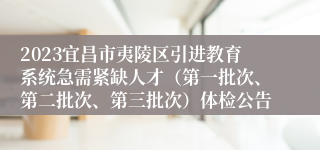 2023宜昌市夷陵区引进教育系统急需紧缺人才（第一批次、第二批次、第三批次）体检公告