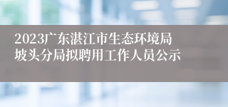 2023广东湛江市生态环境局坡头分局拟聘用工作人员公示