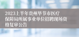 2023上半年贵州毕节市医疗保障局所属事业单位招聘现场资格复审公告