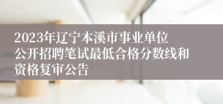 2023年辽宁本溪市事业单位公开招聘笔试最低合格分数线和资格复审公告