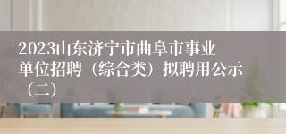 2023山东济宁市曲阜市事业单位招聘（综合类）拟聘用公示（二）