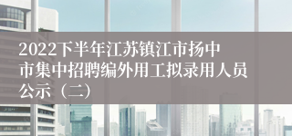 2022下半年江苏镇江市扬中市集中招聘编外用工拟录用人员公示（二）
